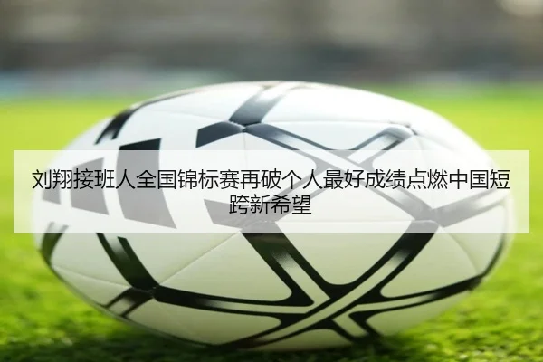 刘翔接班人全国锦标赛再破个人最好成绩点燃中国短跨新希望
