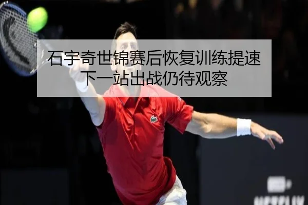 石宇奇世锦赛后恢复训练提速 下一站出战仍待观察