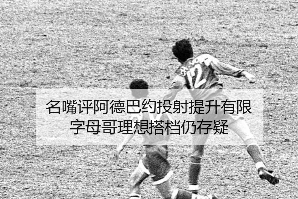 名嘴评阿德巴约投射提升有限 字母哥理想搭档仍存疑